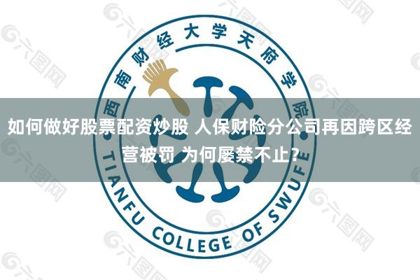如何做好股票配资炒股 人保财险分公司再因跨区经营被罚 为何屡禁不止？