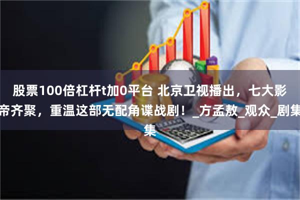股票100倍杠杆t加0平台 北京卫视播出，七大影帝齐聚，重温这部无配角谍战剧！_方孟敖_观众_剧集