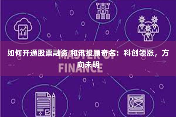 如何开通股票融资 和讯投顾奇名：科创领涨，方向未明