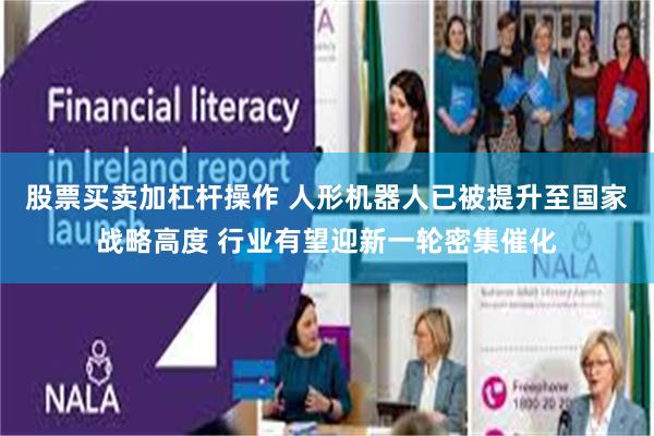 股票买卖加杠杆操作 人形机器人已被提升至国家战略高度 行业有望迎新一轮密集催化