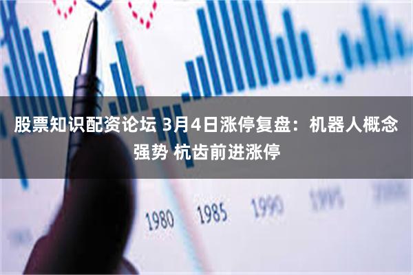 股票知识配资论坛 3月4日涨停复盘：机器人概念强势 杭齿前进涨停