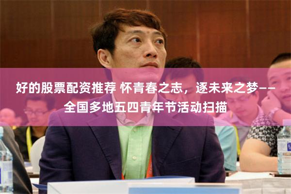 好的股票配资推荐 怀青春之志，逐未来之梦——全国多地五四青年节活动扫描