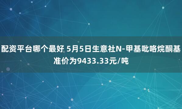 配资平台哪个最好 5月5日生意社N-甲基吡咯烷酮基准价为9433.33元/吨