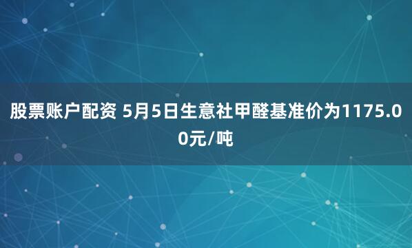 股票账户配资 5月5日生意社甲醛基准价为1175.00元/吨