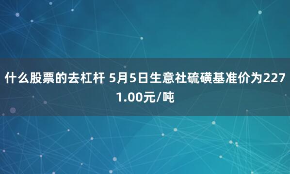 什么股票的去杠杆 5月5日生意社硫磺基准价为2271.00元/吨