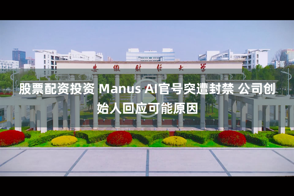 股票配资投资 Manus AI官号突遭封禁 公司创始人回应可能原因