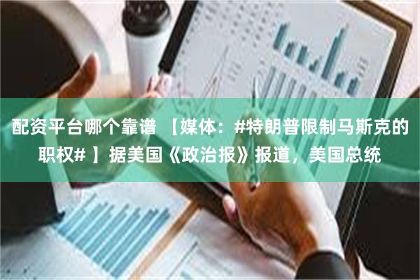 配资平台哪个靠谱 【媒体：#特朗普限制马斯克的职权# 】据美国《政治报》报道，美国总统
