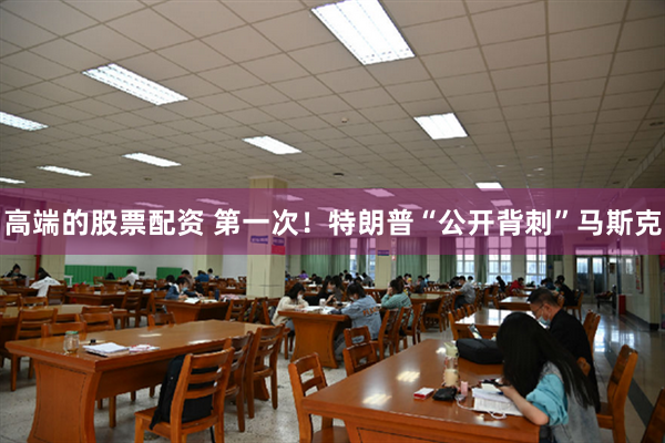 高端的股票配资 第一次！特朗普“公开背刺”马斯克