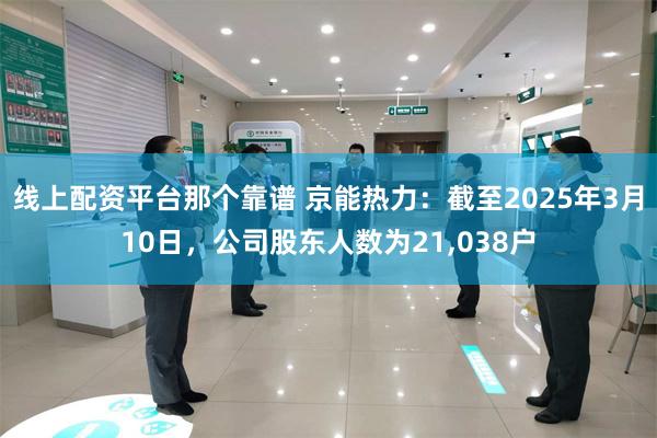 线上配资平台那个靠谱 京能热力：截至2025年3月10日，公司股东人数为21,038户