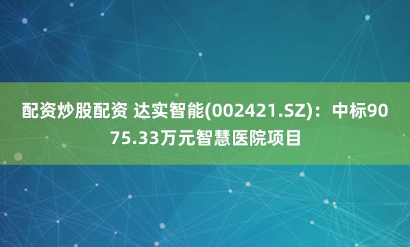 配资炒股配资 达实智能(002421.SZ)：中标9075.33万元智慧医院项目