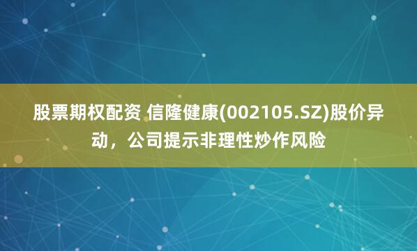 股票期权配资 信隆健康(002105.SZ)股价异动，公司提示非理性炒作风险