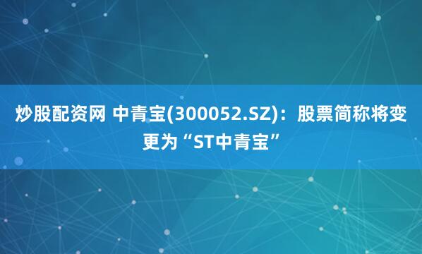 炒股配资网 中青宝(300052.SZ)：股票简称将变更为“ST中青宝”