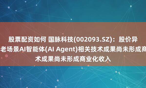 股票配资如何 国脉科技(002093.SZ)：股价异动 居家养老场景AI智能体(AI Agent)相关技术成果尚未形成商业化收入