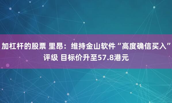 加杠杆的股票 里昂：维持金山软件“高度确信买入”评级 目标价升至57.8港元