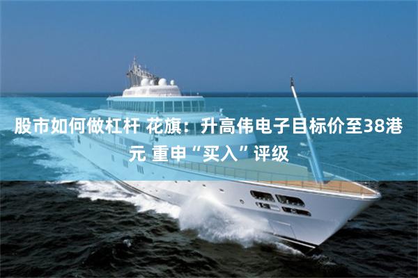 股市如何做杠杆 花旗：升高伟电子目标价至38港元 重申“买入”评级