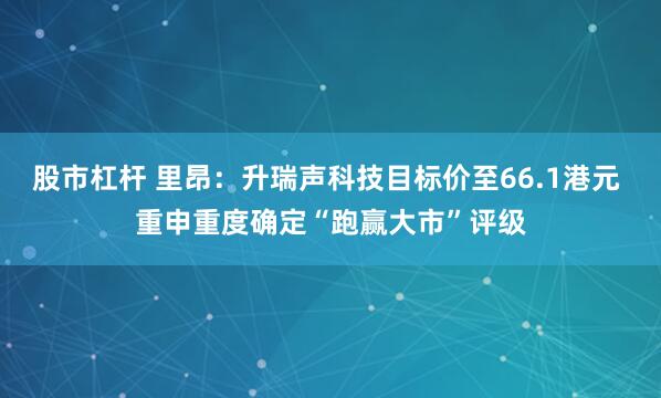 股市杠杆 里昂：升瑞声科技目标价至66.1港元 重申重度确定“跑赢大市”评级