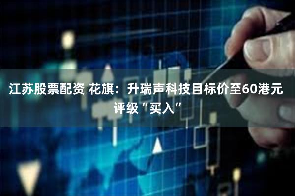江苏股票配资 花旗：升瑞声科技目标价至60港元 评级“买入”