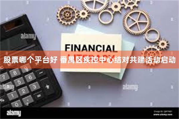 股票哪个平台好 番禺区疾控中心结对共建活动启动