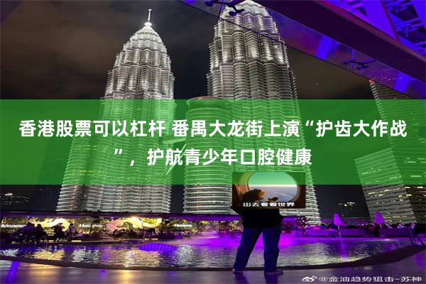 香港股票可以杠杆 番禺大龙街上演“护齿大作战”，护航青少年口腔健康