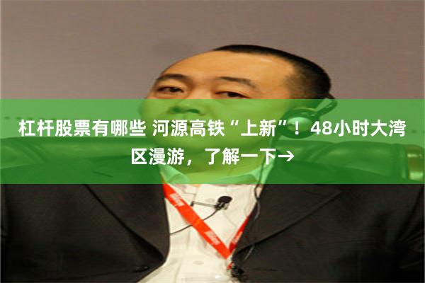 杠杆股票有哪些 河源高铁“上新”！48小时大湾区漫游，了解一下→