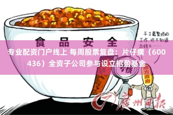 专业配资门户线上 每周股票复盘：片仔癀（600436）全资子公司参与设立招盈基金