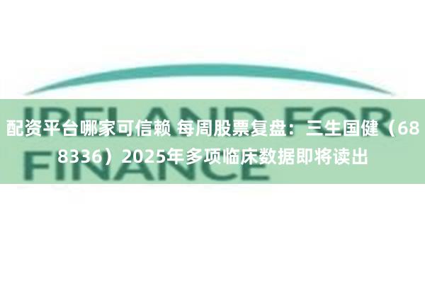 配资平台哪家可信赖 每周股票复盘：三生国健（688336）2025年多项临床数据即将读出