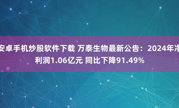 安卓手机炒股软件下载 万泰生物最新公告：2024年净利润1.06亿元 同比下降91.49%