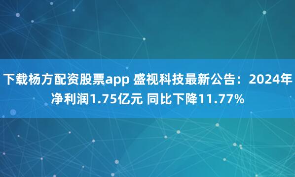 下载杨方配资股票app 盛视科技最新公告：2024年净利润1.75亿元 同比下降11.77%