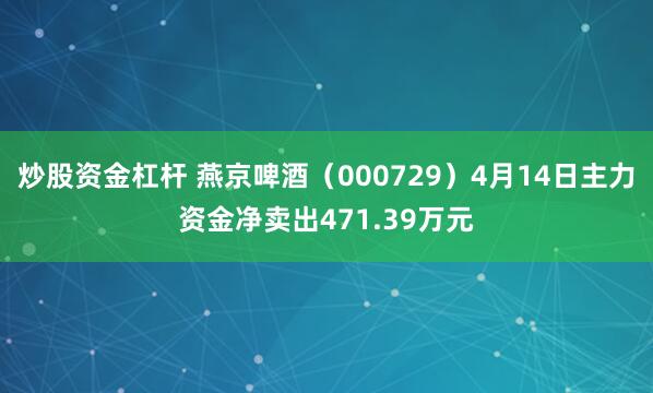 炒股资金杠杆 燕京啤酒（000729）4月14日主力资金净卖出471.39万元