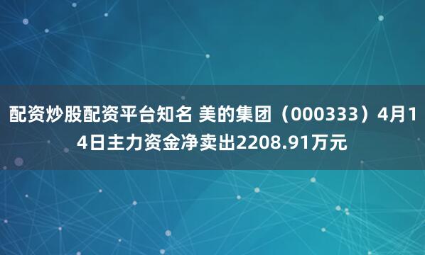 配资炒股配资平台知名 美的集团（000333）4月14日主力资金净卖出2208.91万元