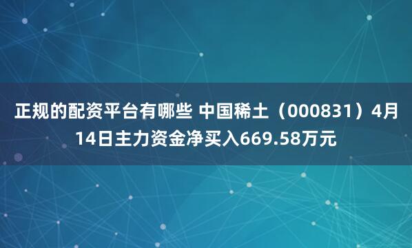 正规的配资平台有哪些 中国稀土（000831）4月14日主力资金净买入669.58万元
