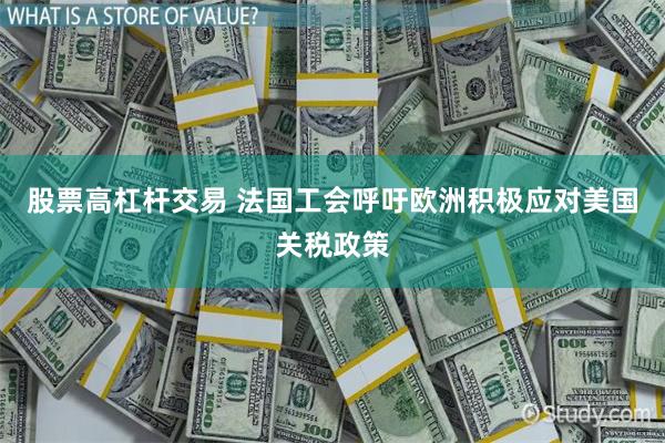 股票高杠杆交易 法国工会呼吁欧洲积极应对美国关税政策