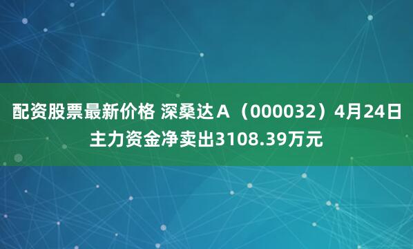 配资股票最新价格 深桑达Ａ（000032）4月24日主力资金净卖出3108.39万元