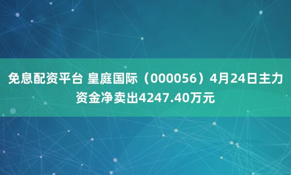 免息配资平台 皇庭国际（000056）4月24日主力资金净卖出4247.40万元