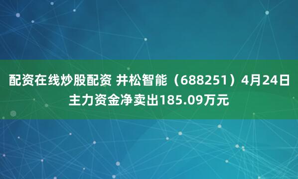 配资在线炒股配资 井松智能（688251）4月24日主力资金净卖出185.09万元