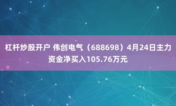 杠杆炒股开户 伟创电气（688698）4月24日主力资金净买入105.76万元
