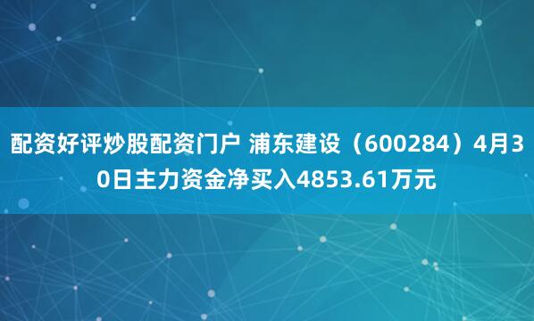 配资好评炒股配资门户 浦东建设（600284）4月30日主力资金净买入4853.61万元