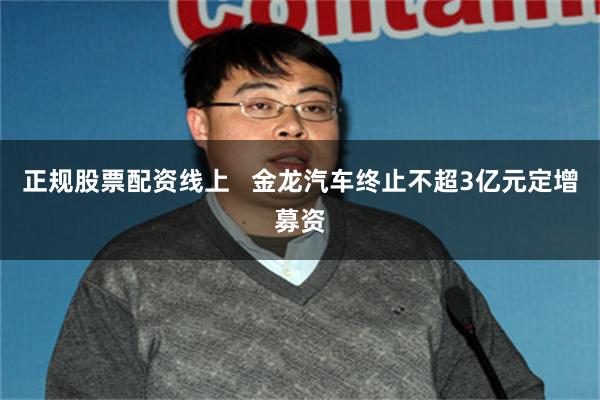 正规股票配资线上   金龙汽车终止不超3亿元定增募资