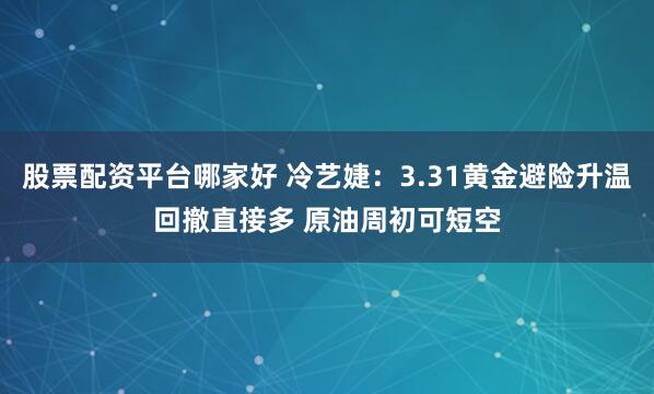 股票配资平台哪家好 冷艺婕：3.31黄金避险升温回撤直接多 原油周初可短空