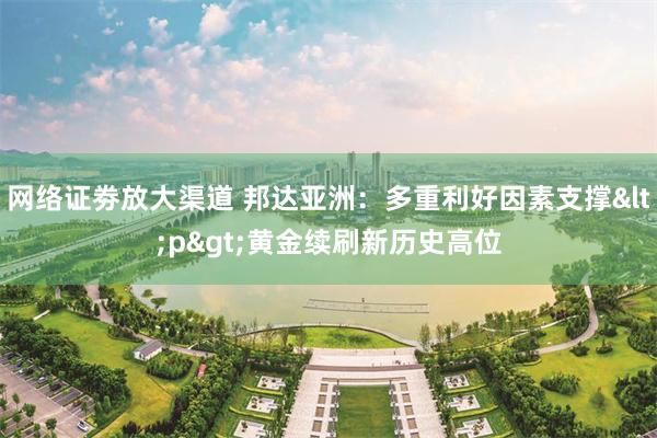 网络证劵放大渠道 邦达亚洲：多重利好因素支撑<p>黄金续刷新历史高位