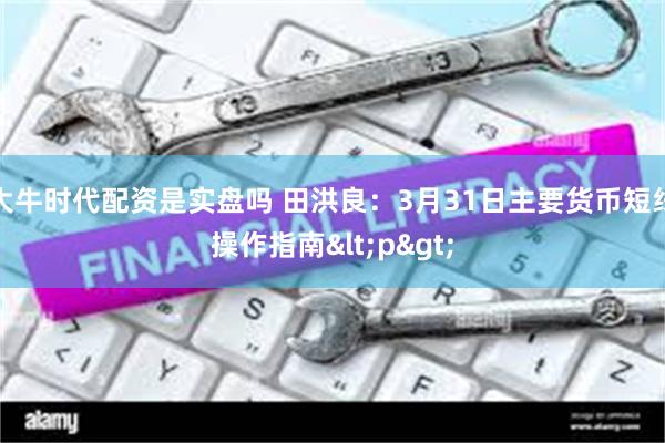 大牛时代配资是实盘吗 田洪良：3月31日主要货币短线操作指南<p>
