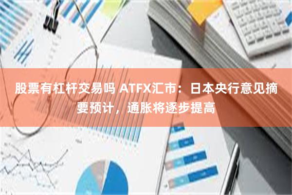 股票有杠杆交易吗 ATFX汇市：日本央行意见摘要预计，通胀将逐步提高