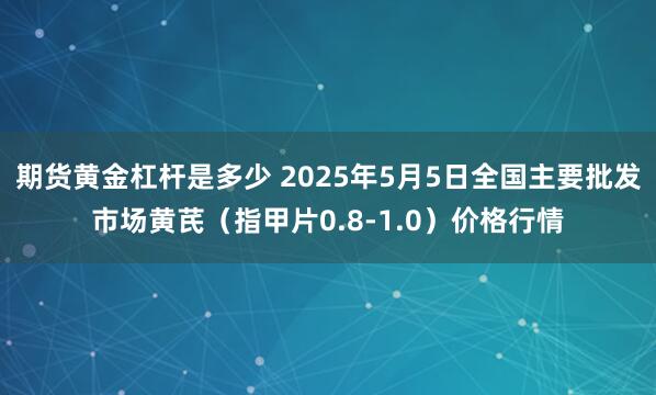 期货黄金杠杆是多少 2025年5月5日全国主要批发市场黄芪（指甲片0.8-1.0）价格行情