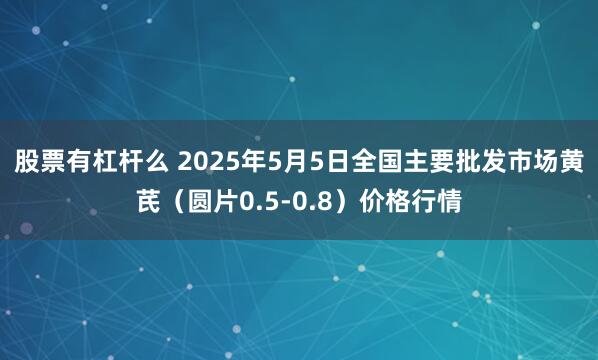 股票有杠杆么 2025年5月5日全国主要批发市场黄芪（圆片0.5-0.8）价格行情