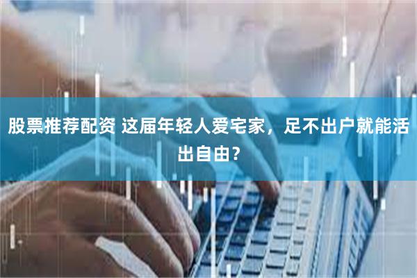 股票推荐配资 这届年轻人爱宅家，足不出户就能活出自由？