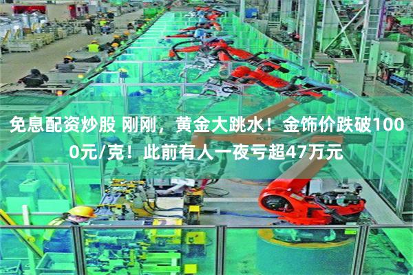 免息配资炒股 刚刚，黄金大跳水！金饰价跌破1000元/克！此前有人一夜亏超47万元