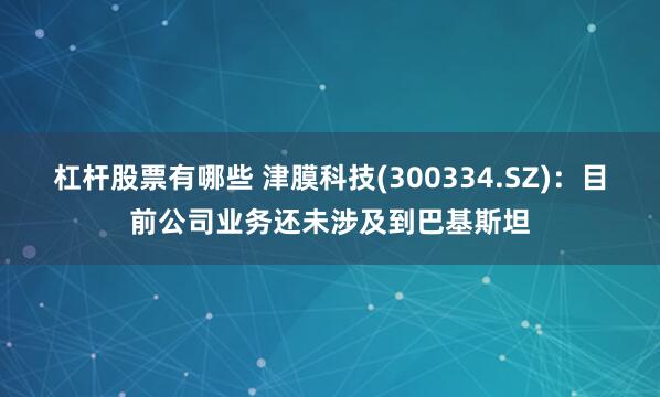 杠杆股票有哪些 津膜科技(300334.SZ)：目前公司业务还未涉及到巴基斯坦