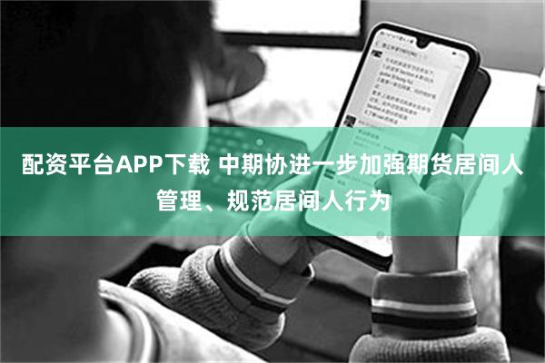 配资平台APP下载 中期协进一步加强期货居间人管理、规范居间人行为