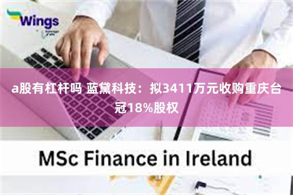 a股有杠杆吗 蓝黛科技：拟3411万元收购重庆台冠18%股权