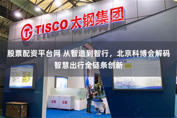股票配资平台网 从智造到智行，北京科博会解码智慧出行全链条创新